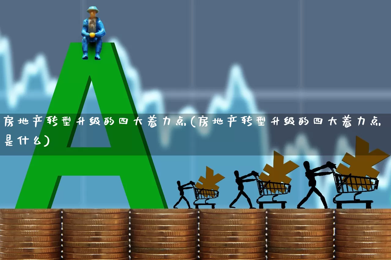 房地产转型升级的四大着力点(房地产转型升级的四大着力点是什么)_https://www.hangfeite.com_科创板_第1张