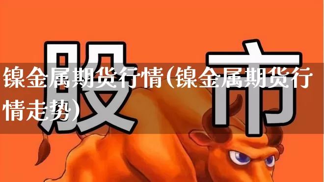 镍金属期货行情(镍金属期货行情走势)_https://www.hangfeite.com_科创板_第1张
