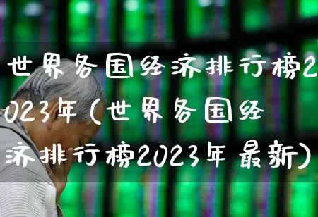 世界各国经济排行榜2023年(世界各国经济排行榜2023年最新)_https://www.hangfeite.com_科创板_第1张