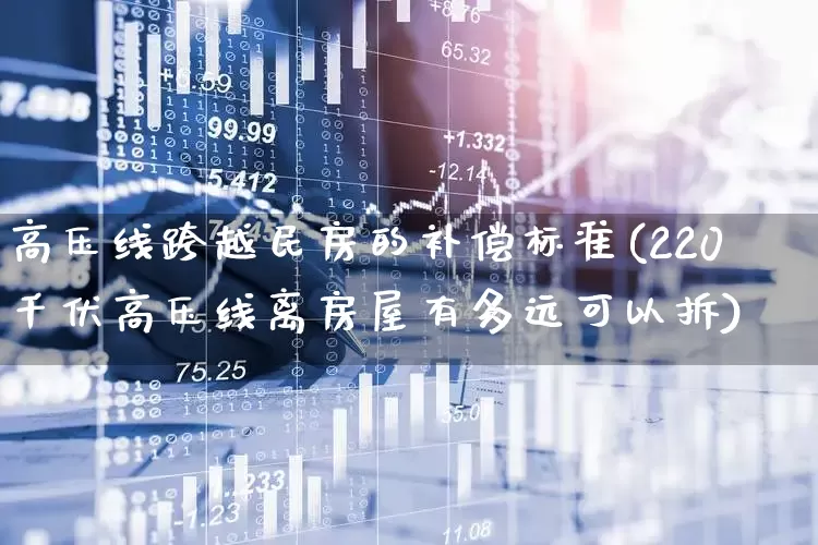 高压线跨越民房的补偿标准(220千伏高压线离房屋有多远可以拆)_https://www.hangfeite.com_科创板_第1张