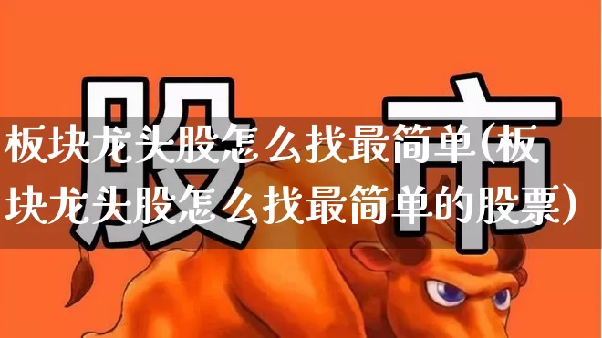板块龙头股怎么找最简单(板块龙头股怎么找最简单的股票)_https://www.hangfeite.com_科创板_第1张