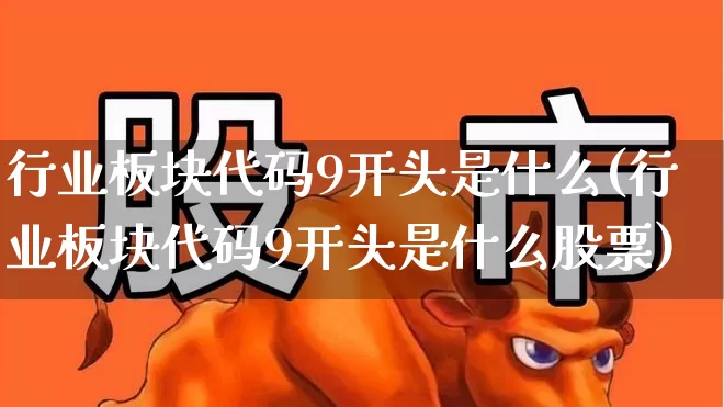 行业板块代码9开头是什么(行业板块代码9开头是什么股票)_北交所_第1张_财经网 行业板块代码9开头是什么(行业板块代码9开头是什么股票)_https://www.hangfeite.com_北交所_第1张