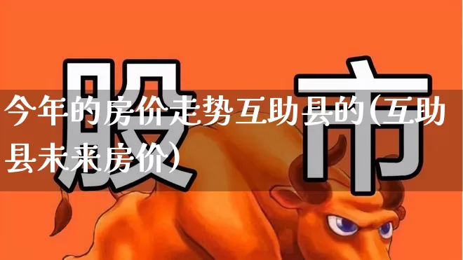 今年的房价走势互助县的(互助县未来房价)_https://www.hangfeite.com_深交所_第1张
