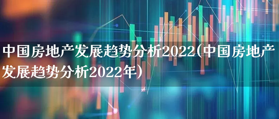 中国房地产发展趋势分析2022(中国房地产发展趋势分析2022年)_https://www.hangfeite.com_创业板_第1张