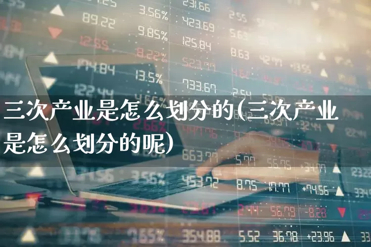 三次产业是怎么划分的(三次产业是怎么划分的呢)_https://www.hangfeite.com_上交所_第1张