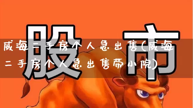 威海二手房个人急出售(威海二手房个人急出售带小院)_https://www.hangfeite.com_北交所_第1张