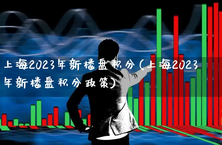 上海2023年新楼盘积分(上海2023年新楼盘积分政策)_https://www.hangfeite.com_深交所_第1张