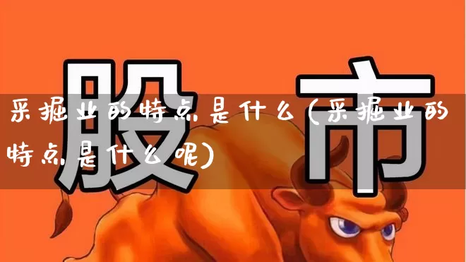 采掘业的特点是什么(采掘业的特点是什么呢)_https://www.hangfeite.com_深交所_第1张