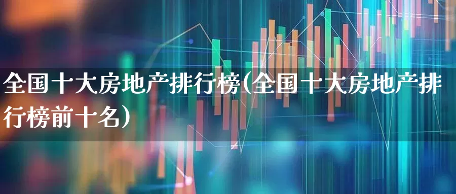 全国十大房地产排行榜(全国十大房地产排行榜前十名)_https://www.hangfeite.com_北交所_第1张