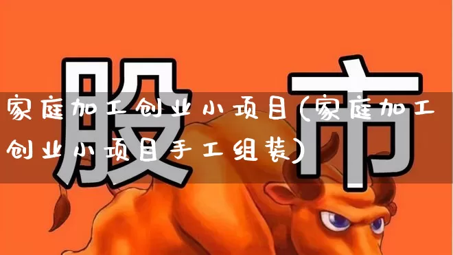 家庭加工创业小项目(家庭加工创业小项目手工组装)_https://www.hangfeite.com_科创板_第1张