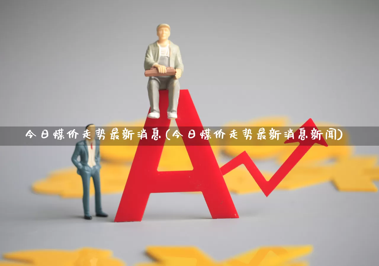 今日煤价走势最新消息(今日煤价走势最新消息新闻)_https://www.hangfeite.com_科创板_第1张