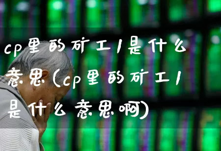 cp里的矿工1是什么意思(cp里的矿工1是什么意思啊)_https://www.hangfeite.com_创业板_第1张