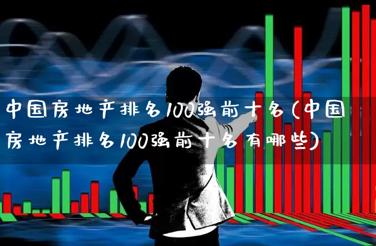 中国房地产排名100强前十名(中国房地产排名100强前十名有哪些)_https://www.hangfeite.com_深交所_第1张