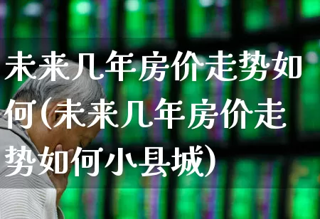 未来几年房价走势如何(未来几年房价走势如何小县城)_https://www.hangfeite.com_深交所_第1张