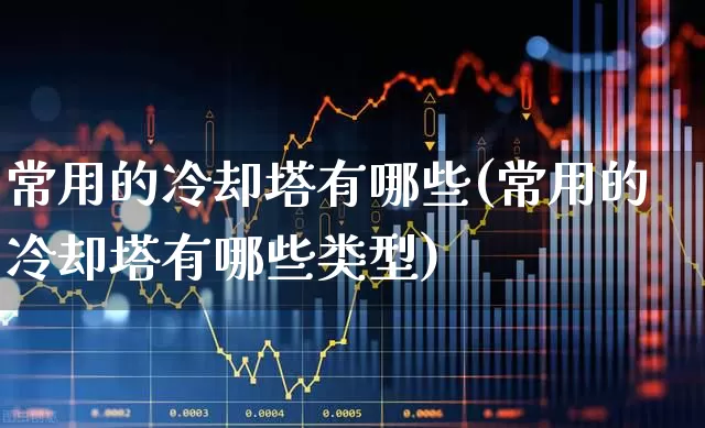 常用的冷却塔有哪些(常用的冷却塔有哪些类型)_https://www.hangfeite.com_北交所_第1张
