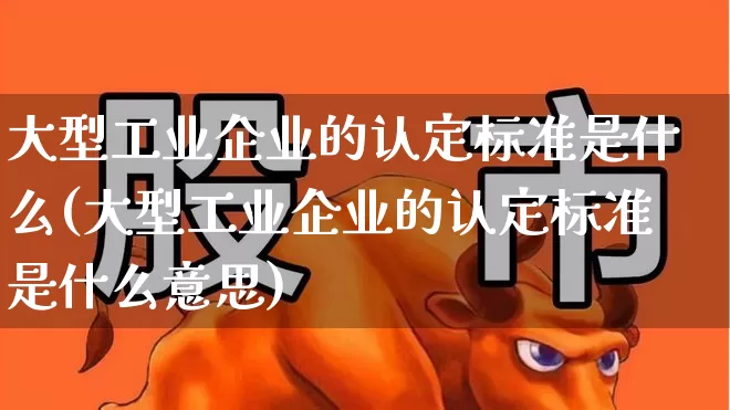 大型工业企业的认定标准是什么(大型工业企业的认定标准是什么意思)_https://www.hangfeite.com_深交所_第1张