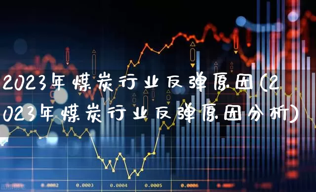 2023年煤炭行业反弹原因(2023年煤炭行业反弹原因分析)_https://www.hangfeite.com_深交所_第1张