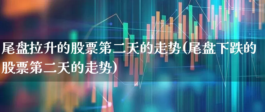 尾盘拉升的股票第二天的走势(尾盘下跌的股票第二天的走势)_https://www.hangfeite.com_北交所_第1张