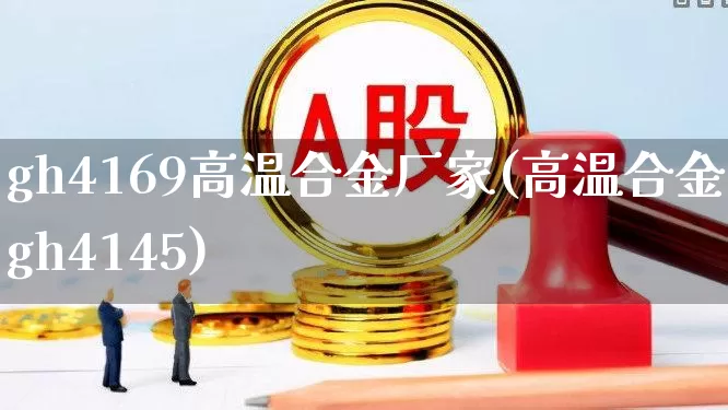 gh4169高温合金厂家(高温合金gh4145)_https://www.hangfeite.com_北交所_第1张