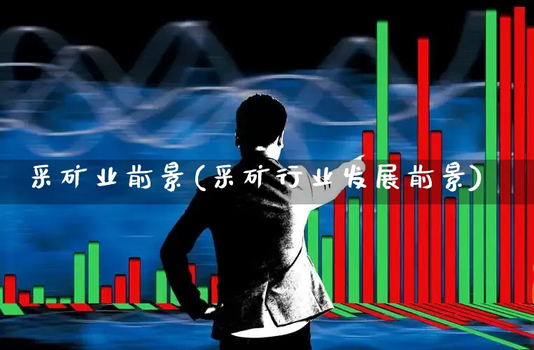 采矿业前景(采矿行业发展前景)_https://www.hangfeite.com_创业板_第1张