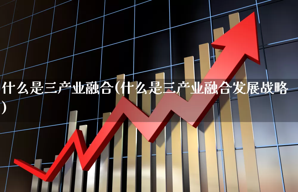 什么是三产业融合(什么是三产业融合发展战略)_https://www.hangfeite.com_深交所_第1张