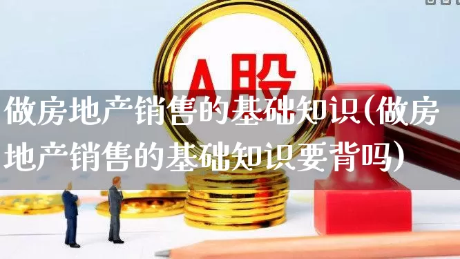 做房地产销售的基础知识(做房地产销售的基础知识要背吗)_https://www.hangfeite.com_上交所_第1张