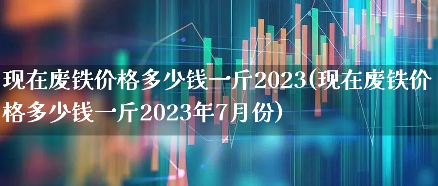 现在废铁价格多少钱一斤2023(现在废铁价格多少钱一斤2023年7月份)_https://www.hangfeite.com_创业板_第1张