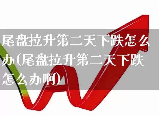 尾盘拉升第二天下跌怎么办(尾盘拉升第二天下跌怎么办啊)_https://www.hangfeite.com_科创板_第1张