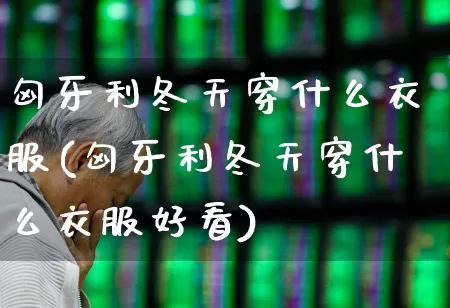 匈牙利冬天穿什么衣服(匈牙利冬天穿什么衣服好看)_https://www.hangfeite.com_创业板_第1张