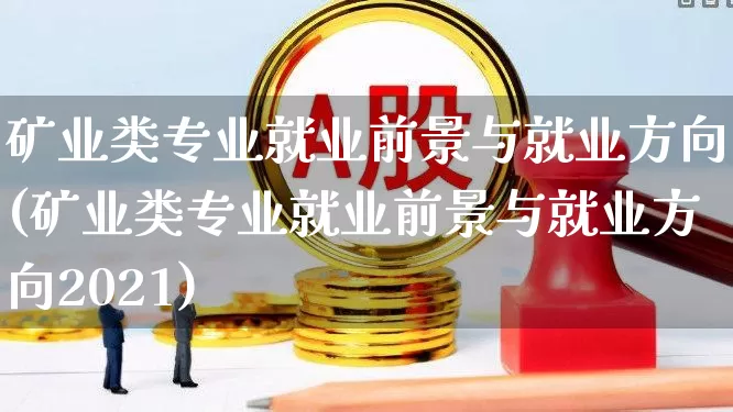 矿业类专业就业前景与就业方向(矿业类专业就业前景与就业方向2021)_https://www.hangfeite.com_科创板_第1张