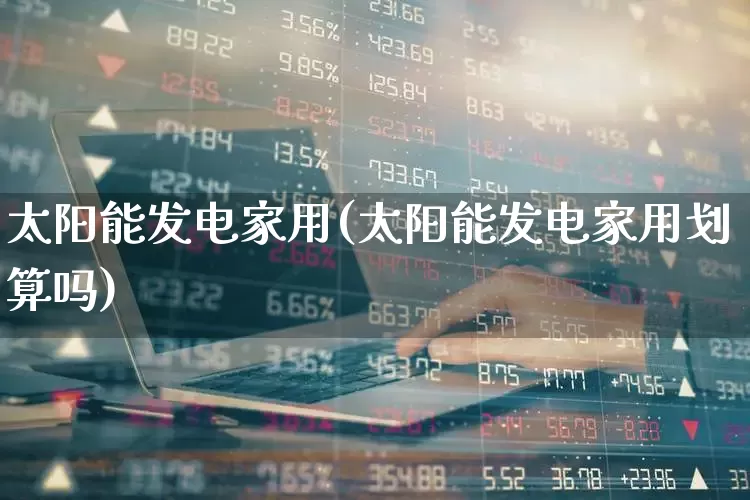 太阳能发电家用(太阳能发电家用划算吗)_https://www.hangfeite.com_上交所_第1张
