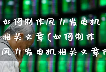 如何制作风力发电机相关文章(如何制作风力发电机相关文章作文)_https://www.hangfeite.com_上交所_第1张