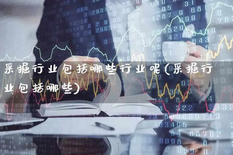 采掘行业包括哪些行业呢(采掘行业包括哪些)_https://www.hangfeite.com_深交所_第1张