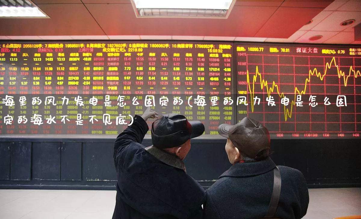 海里的风力发电是怎么固定的(海里的风力发电是怎么固定的海水不是不见底)_https://www.hangfeite.com_科创板_第1张