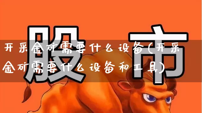 开采金矿需要什么设备(开采金矿需要什么设备和工具)_https://www.hangfeite.com_科创板_第1张