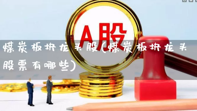 煤炭板块龙头股(煤炭板块龙头股票有哪些)_https://www.hangfeite.com_科创板_第1张