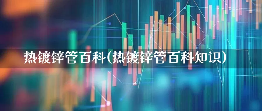 热镀锌管百科(热镀锌管百科知识)_https://www.hangfeite.com_科创板_第1张