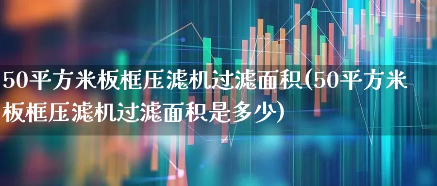 50平方米板框压滤机过滤面积(50平方米板框压滤机过滤面积是多少)_https://www.hangfeite.com_科创板_第1张