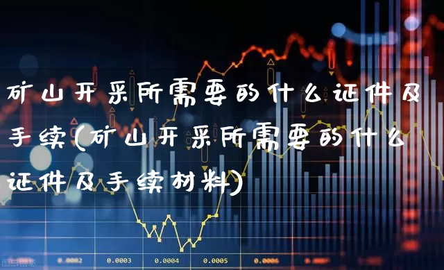 矿山开采所需要的什么证件及手续(矿山开采所需要的什么证件及手续材料)_https://www.hangfeite.com_创业板_第1张