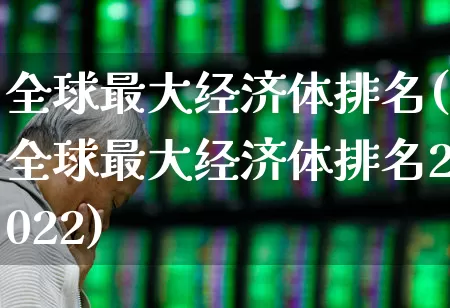 全球最大经济体排名(全球最大经济体排名2022)_https://www.hangfeite.com_科创板_第1张