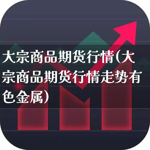 大宗商品期货行情(大宗商品期货行情走势有色金属)_https://www.hangfeite.com_创业板_第1张