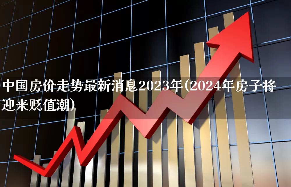 中国房价走势最新消息2023年(2024年房子将迎来贬值潮)_https://www.hangfeite.com_北交所_第1张