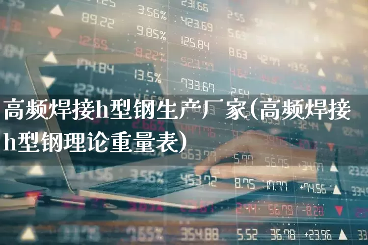 高频焊接h型钢生产厂家(高频焊接h型钢理论重量表)_https://www.hangfeite.com_上交所_第1张