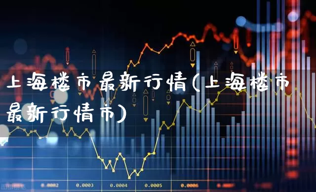 上海楼市最新行情(上海楼市最新行情市)_https://www.hangfeite.com_科创板_第1张