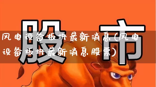 风电设备板块最新消息(风电设备板块最新消息股票)_https://www.hangfeite.com_上交所_第1张
