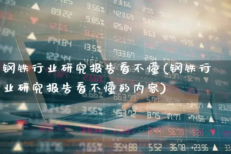 钢铁行业研究报告看不懂(钢铁行业研究报告看不懂的内容)_https://www.hangfeite.com_上交所_第1张