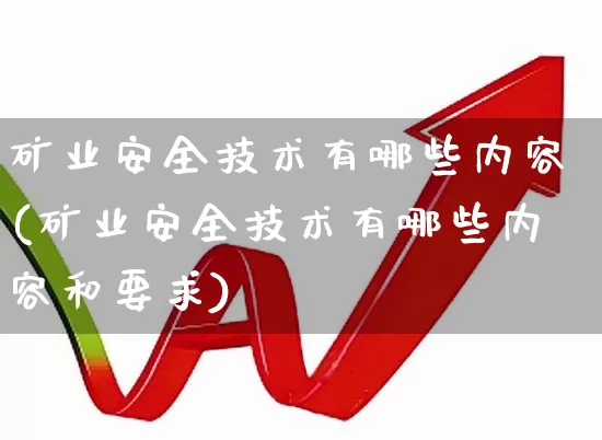 矿业安全技术有哪些内容(矿业安全技术有哪些内容和要求)_https://www.hangfeite.com_上交所_第1张