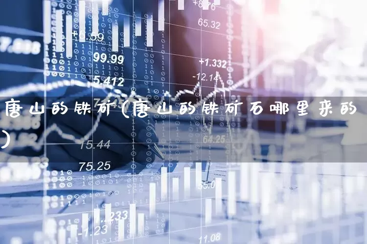 唐山的铁矿(唐山的铁矿石哪里来的)_https://www.hangfeite.com_上交所_第1张