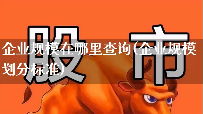 企业规模在哪里查询(企业规模划分标准)_https://www.hangfeite.com_上交所_第1张