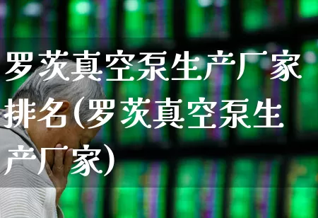 罗茨真空泵生产厂家排名(罗茨真空泵生产厂家)_https://www.hangfeite.com_创业板_第1张